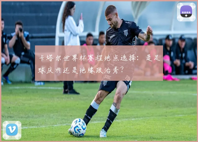 卡塔尔世界杯赛程地点选择：是足球庆典还是地缘政治秀？