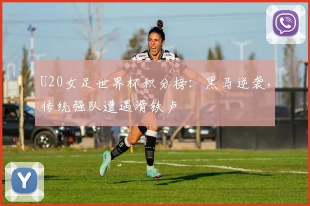 U20女足世界杯积分榜：黑马逆袭，传统强队遭遇滑铁卢